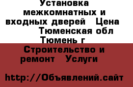 Установка межкомнатных и входных дверей › Цена ­ 1 200 - Тюменская обл., Тюмень г. Строительство и ремонт » Услуги   